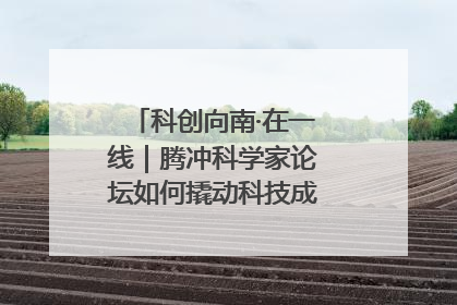科创向南·在一线｜腾冲科学家论坛如何撬动科技成果转化新生态？