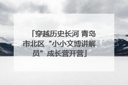 穿越历史长河 青岛市北区“小小文博讲解员”成长营开营