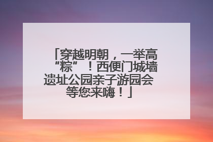 穿越明朝，一举高“粽”！西便门城墙遗址公园亲子游园会等您来嗨！