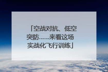 空战对抗、低空突防……来看这场实战化飞行训练