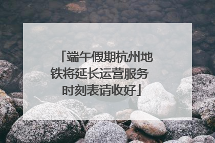 端午假期杭州地铁将延长运营服务 时刻表请收好