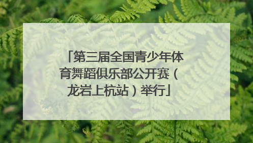 第三届全国青少年体育舞蹈俱乐部公开赛（龙岩上杭站）举行