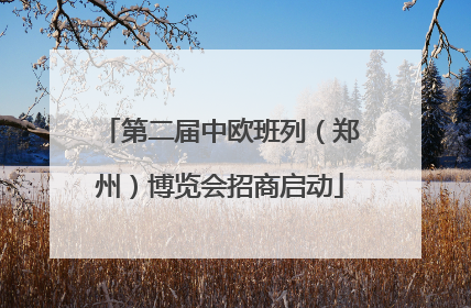 第二届中欧班列（郑州）博览会招商启动