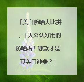 美白防晒大比拼，十大公认好用的防晒霜！哪款才是真美白神器？