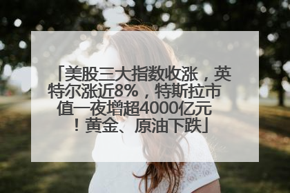 美股三大指数收涨，英特尔涨近8%，特斯拉市值一夜增超4000亿元！黄金、原油下跌