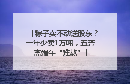 粽子卖不动送股东？一年少卖1万吨，五芳斋端午“难熬”