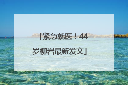 紧急就医！44岁柳岩最新发文