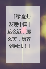 绿镜头·发现中国｜这么近，那么美，康养到河北！
