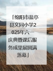 绵阳市盐亭县文同小学2025年六一庆典暨课后服务成果展圆满落幕