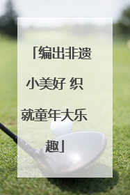 编出非遗小美好 织就童年大乐趣