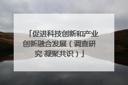促进科技创新和产业创新融合发展（调查研究 凝聚共识）