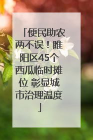 便民助农两不误！睢阳区45个西瓜临时摊位 彰显城市治理温度