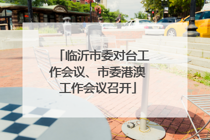 临沂市委对台工作会议、市委港澳工作会议召开