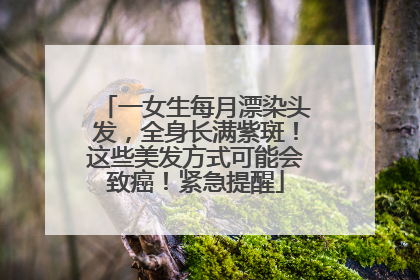 一女生每月漂染头发，全身长满紫斑！这些美发方式可能会致癌！紧急提醒
