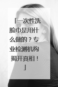 一次性洗脸巾是用什么做的？专业检测机构揭开真相！