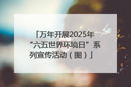 万年开展2025年“六五世界环境日”系列宣传活动（图）