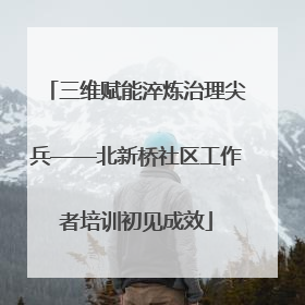 三维赋能淬炼治理尖兵——北新桥社区工作者培训初见成效