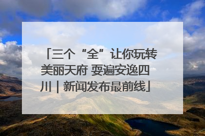 三个“全”让你玩转美丽天府 耍遍安逸四川｜新闻发布最前线