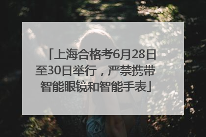 上海合格考6月28日至30日举行，严禁携带智能眼镜和智能手表