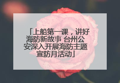 上船第一课，讲好海防新故事 台州公安深入开展海防主题宣防月活动