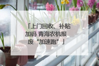上门回收、补贴加码 青海农机报废“加速跑”