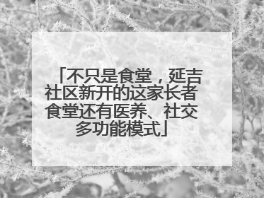 不只是食堂，延吉社区新开的这家长者食堂还有医养、社交多功能模式
