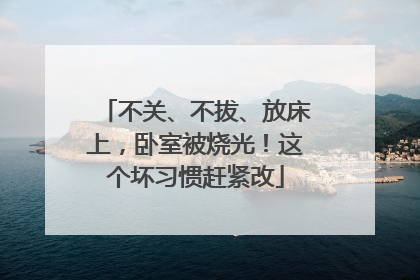 不关、不拔、放床上，卧室被烧光！这个坏习惯赶紧改