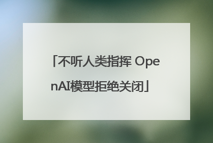 不听人类指挥 OpenAI模型拒绝关闭