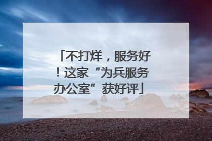 不打烊，服务好！这家“为兵服务办公室”获好评