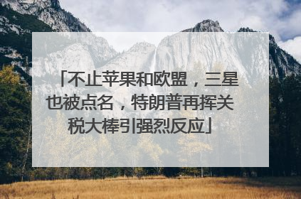 不止苹果和欧盟，三星也被点名，特朗普再挥关税大棒引强烈反应