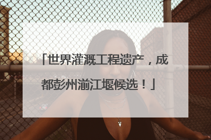 世界灌溉工程遗产，成都彭州湔江堰候选！