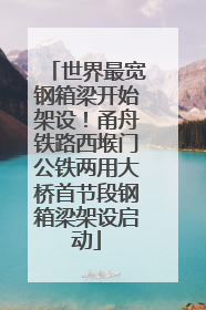 世界最宽钢箱梁开始架设！甬舟铁路西堠门公铁两用大桥首节段钢箱梁架设启动