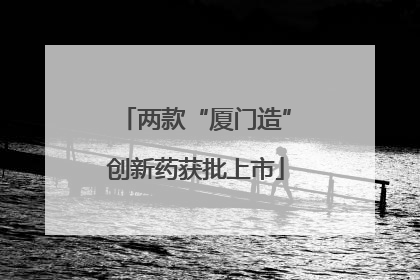 两款“厦门造”创新药获批上市