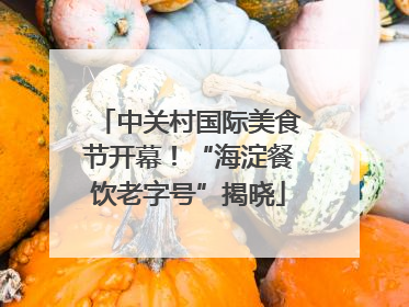 中关村国际美食节开幕！“海淀餐饮老字号”揭晓
