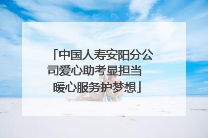 中国人寿安阳分公司爱心助考显担当 暖心服务护梦想
