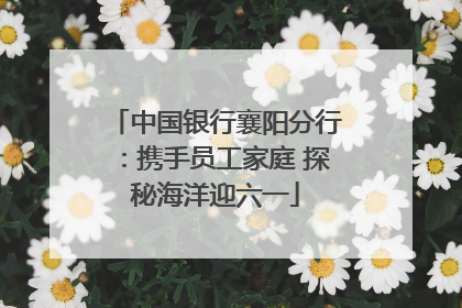 中国银行襄阳分行：携手员工家庭 探秘海洋迎六一