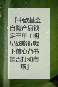 中欧基金自购产品锁定三年！明星战略折戟下信心背书能否打动市场