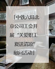 中铁六局北京公司工会开展“关爱职工 夏送清凉”慰问活动