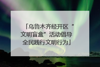 乌鲁木齐经开区“文明盲盒”活动倡导全民践行文明行为