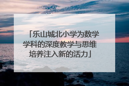 乐山城北小学为数学学科的深度教学与思维培养注入新的活力