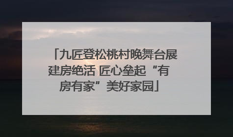 九匠登松桃村晚舞台展建房绝活 匠心垒起“有房有家”美好家园