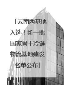 云南两基地入选！新一批国家骨干冷链物流基地建设名单公布