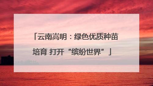 云南嵩明：绿色优质种苗培育 打开“缤纷世界”