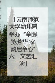 云南师范大学幼儿园举办“童眼览芳华·家韵启童心”六一文艺汇演