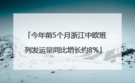 今年前5个月浙江中欧班列发运量同比增长约8%