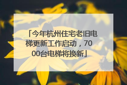 今年杭州住宅老旧电梯更新工作启动，7000台电梯将换新