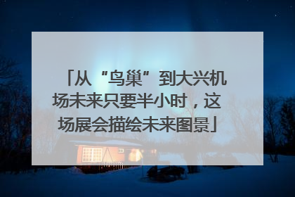 从“鸟巢”到大兴机场未来只要半小时，这场展会描绘未来图景