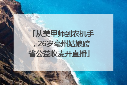 从美甲师到农机手，26岁亳州姑娘跨省公益收麦开直播