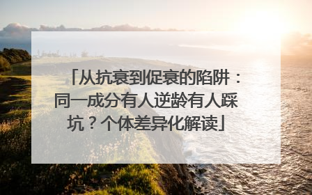 从抗衰到促衰的陷阱：同一成分有人逆龄有人踩坑？个体差异化解读