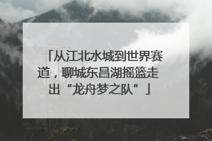 从江北水城到世界赛道，聊城东昌湖摇篮走出“龙舟梦之队”